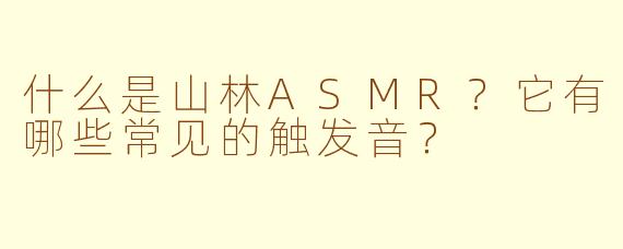 什么是山林ASMR?它有哪些常见的触发音?