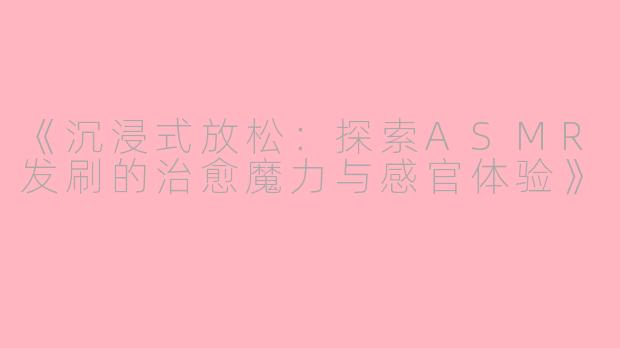 《沉浸式放松：探索ASMR发刷的治愈魔力与感官体验》
