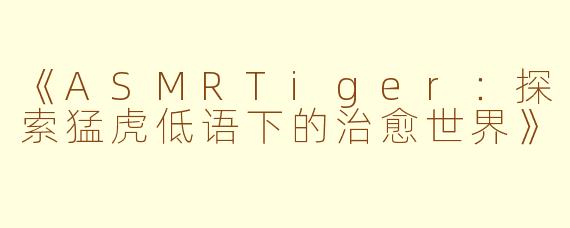 《ASMRTiger:探索猛虎低语下的治愈世界》