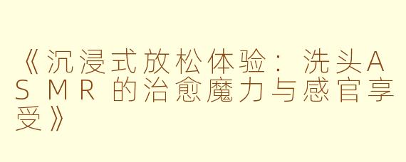 《沉浸式放松体验：洗头ASMR的治愈魔力与感官享受》