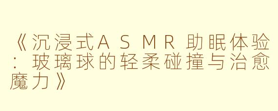 《沉浸式ASMR助眠体验：玻璃球的轻柔碰撞与治愈魔力》