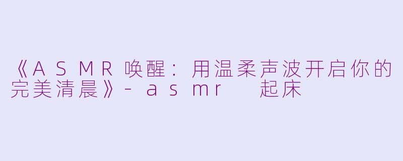 《ASMR唤醒：用温柔声波开启你的完美清晨》-asmr 起床