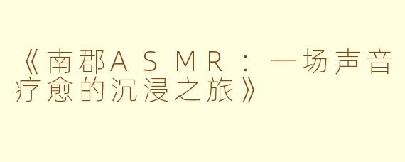 《南郡ASMR：一场声音疗愈的沉浸之旅》