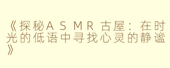 《探秘ASMR古屋：在时光的低语中寻找心灵的静谧》