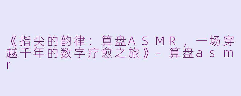 《指尖的韵律：算盘ASMR，一场穿越千年的数字疗愈之旅》-算盘asmr