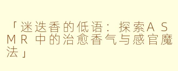 「迷迭香的低语：探索ASMR中的治愈香气与感官魔法」