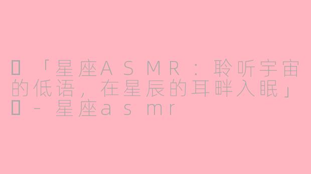 ✨「星座ASMR：聆听宇宙的低语，在星辰的耳畔入眠」✨-星座asmr