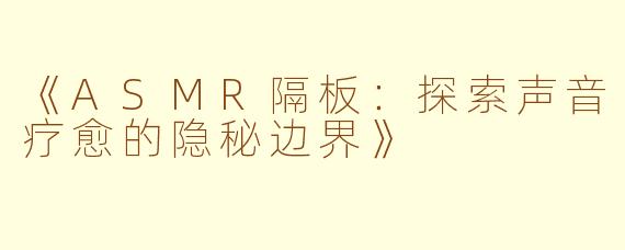 《ASMR隔板：探索声音疗愈的隐秘边界》