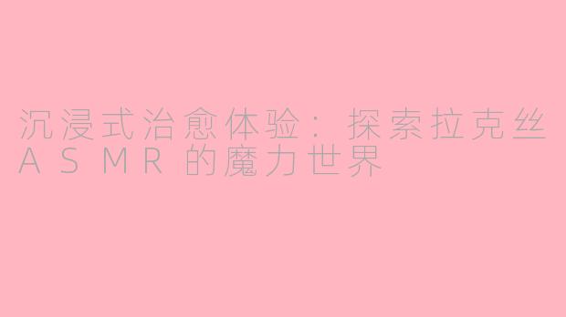 沉浸式治愈体验：探索拉克丝ASMR的魔力世界