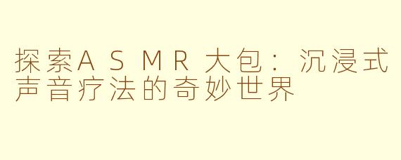 探索ASMR大包：沉浸式声音疗法的奇妙世界