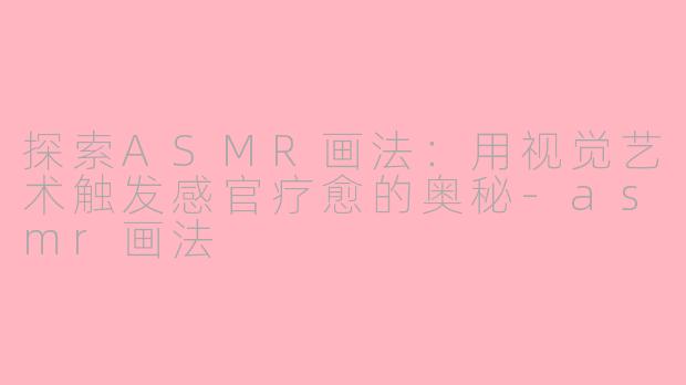 探索ASMR画法：用视觉艺术触发感官疗愈的奥秘-asmr画法