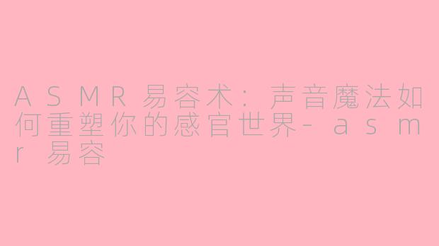 ASMR易容术：声音魔法如何重塑你的感官世界-asmr易容