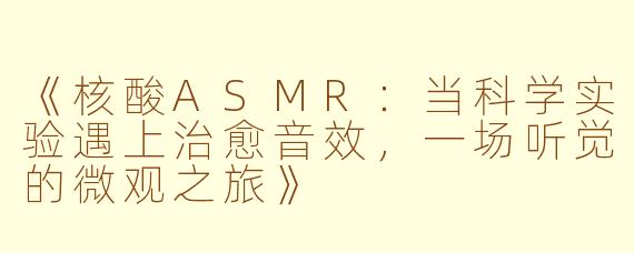 《核酸ASMR：当科学实验遇上治愈音效，一场听觉的微观之旅》