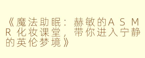《魔法助眠：赫敏的ASMR化妆课堂，带你进入宁静的英伦梦境》