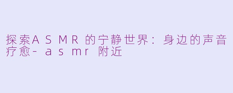 探索ASMR的宁静世界：身边的声音疗愈-asmr附近
