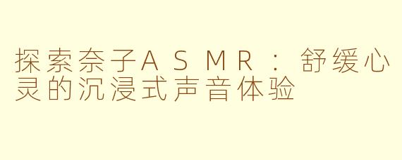 探索奈子ASMR:舒缓心灵的沉浸式声音体验