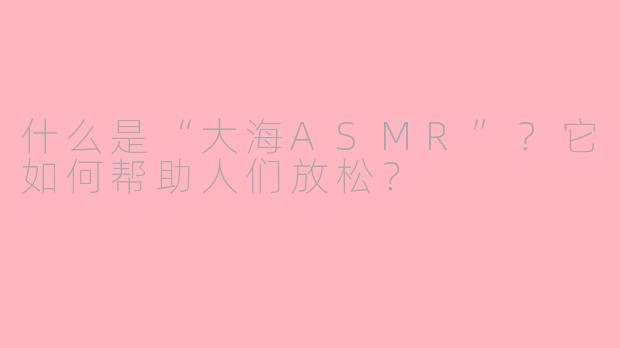 什么是“大海ASMR”?它如何帮助人们放松?