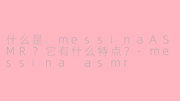 什么是.messinaASMR？它有什么特点？-messina asmr