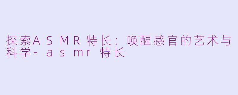 探索ASMR特长：唤醒感官的艺术与科学-asmr特长