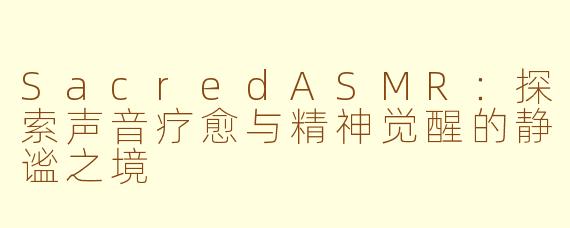 SacredASMR：探索声音疗愈与精神觉醒的静谧之境