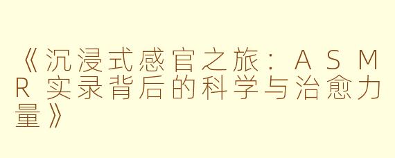 《沉浸式感官之旅：ASMR实录背后的科学与治愈力量》
