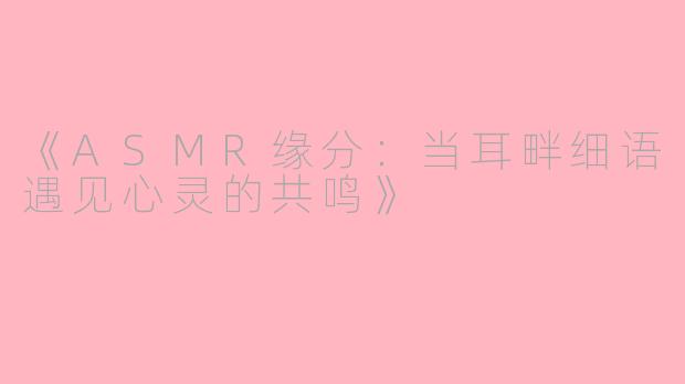 《ASMR缘分：当耳畔细语遇见心灵的共鸣》