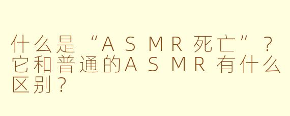 什么是“ASMR死亡”?它和普通的ASMR有什么区别?