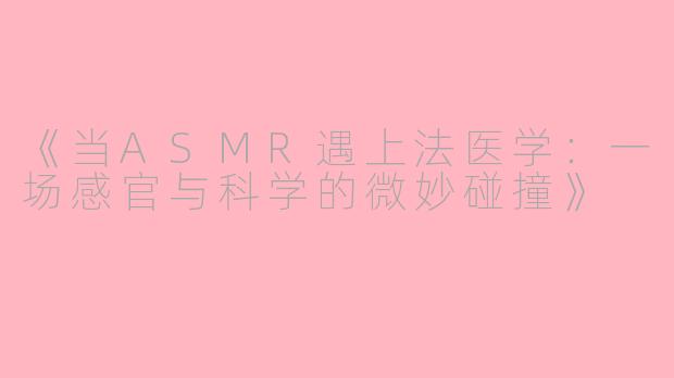 《当ASMR遇上法医学：一场感官与科学的微妙碰撞》