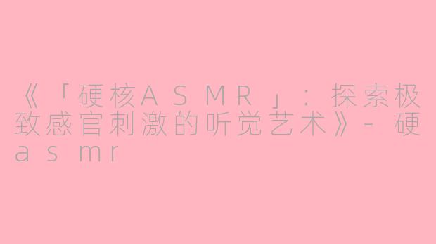 《「硬核ASMR」：探索极致感官刺激的听觉艺术》-硬asmr