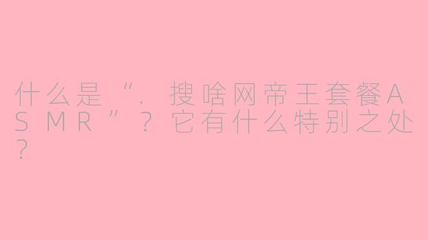 什么是“.搜啥网帝王套餐ASMR”？它有什么特别之处？