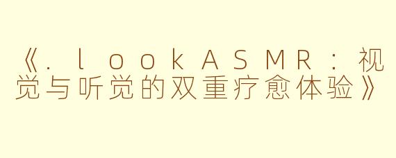 《.lookASMR：视觉与听觉的双重疗愈体验》