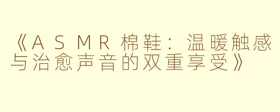 《ASMR棉鞋：温暖触感与治愈声音的双重享受》
