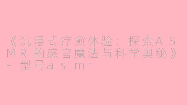 《沉浸式疗愈体验：探索ASMR的感官魔法与科学奥秘》-型号asmr