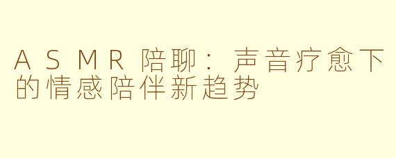 ASMR陪聊：声音疗愈下的情感陪伴新趋势