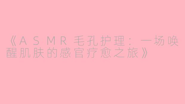 《ASMR毛孔护理：一场唤醒肌肤的感官疗愈之旅》
