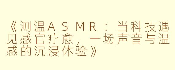 《测温ASMR：当科技遇见感官疗愈，一场声音与温感的沉浸体验》