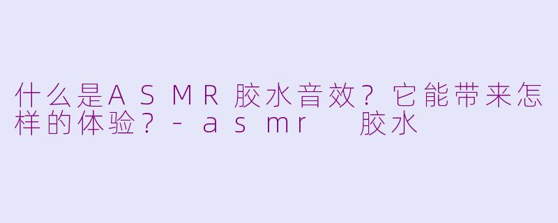 什么是ASMR胶水音效?它能带来怎样的体验?