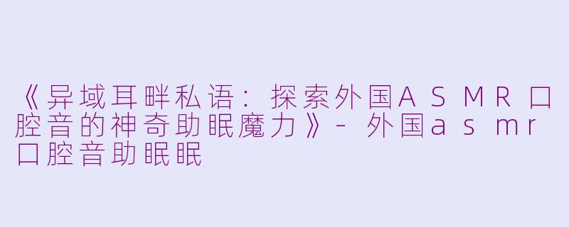 《异域耳畔私语:探索外国ASMR口腔音的神奇助眠魔力》