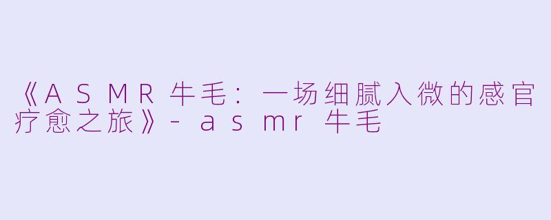 《ASMR牛毛：一场细腻入微的感官疗愈之旅》-asmr牛毛