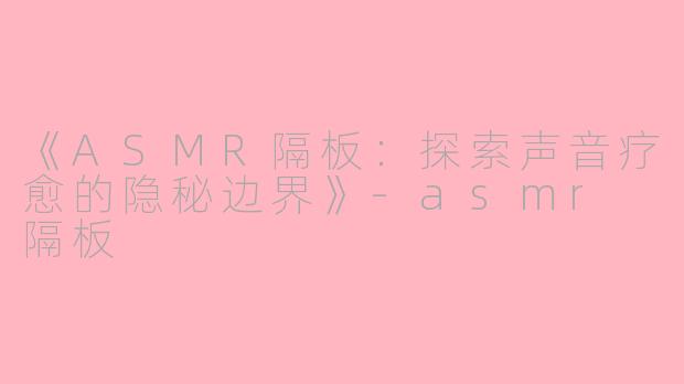 《ASMR隔板:探索声音疗愈的隐秘边界》