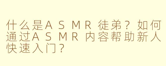什么是ASMR徒弟？如何通过ASMR内容帮助新人快速入门？