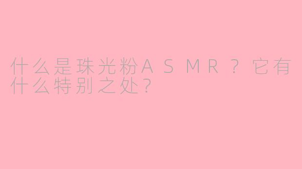 什么是珠光粉ASMR?它有什么特别之处?