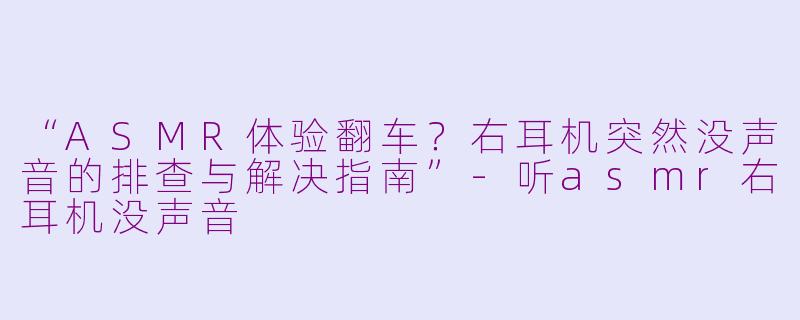 “ASMR体验翻车？右耳机突然没声音的排查与解决指南”-听asmr右耳机没声音