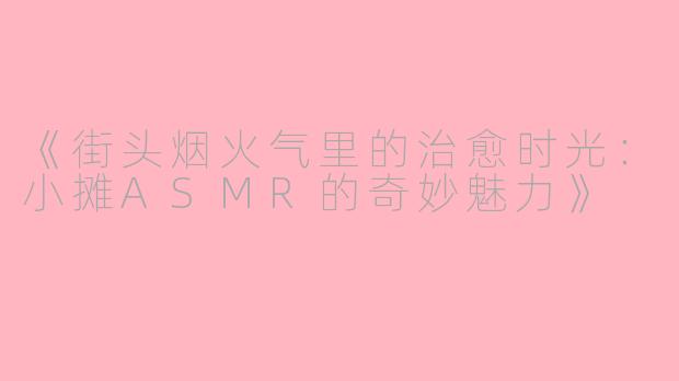 《街头烟火气里的治愈时光：小摊ASMR的奇妙魅力》