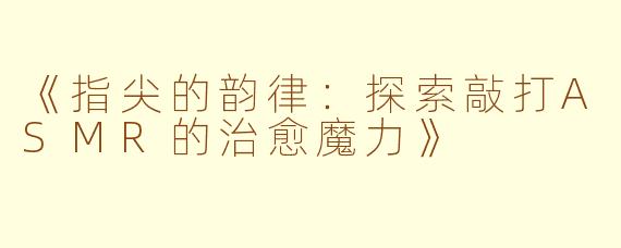 《指尖的韵律：探索敲打ASMR的治愈魔力》