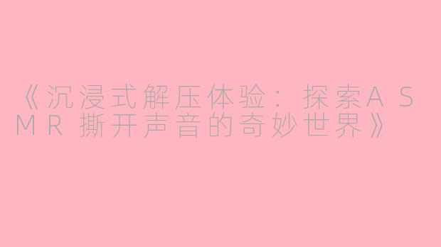 《沉浸式解压体验：探索ASMR撕开声音的奇妙世界》