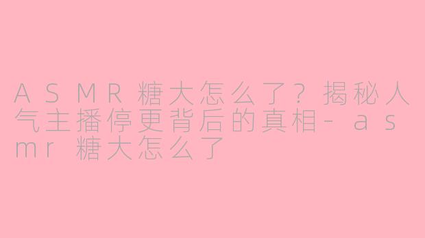 ASMR糖大怎么了?揭秘人气主播停更背后的真相