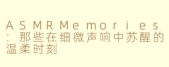 ASMRMemories:那些在细微声响中苏醒的温柔时刻