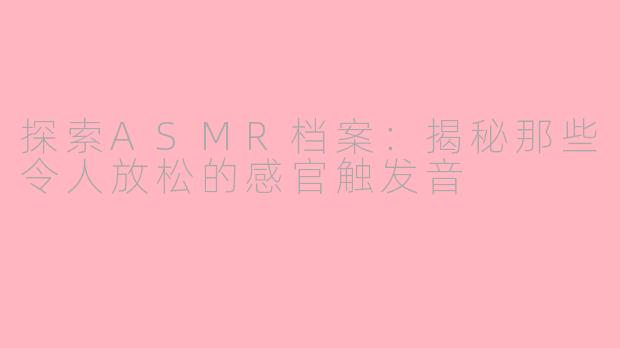 探索ASMR档案：揭秘那些令人放松的感官触发音