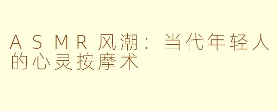 ASMR风潮：当代年轻人的心灵按摩术